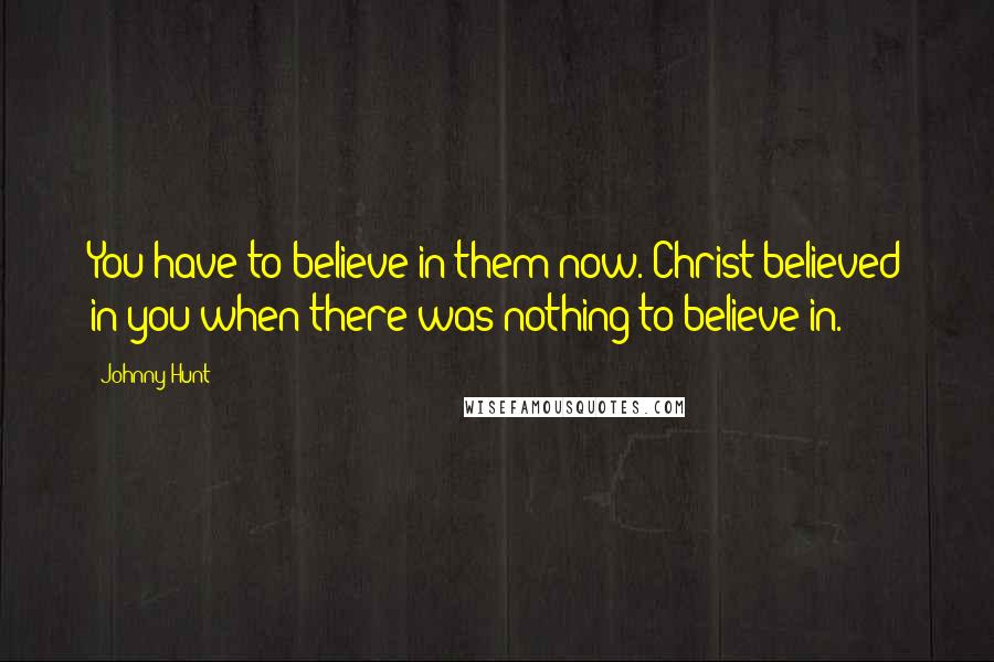 Johnny Hunt Quotes: You have to believe in them now. Christ believed in you when there was nothing to believe in.