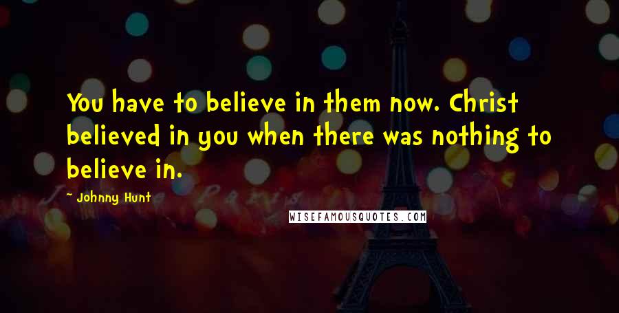 Johnny Hunt Quotes: You have to believe in them now. Christ believed in you when there was nothing to believe in.