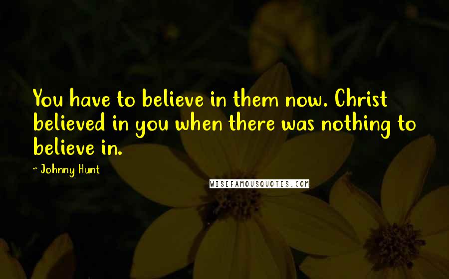 Johnny Hunt Quotes: You have to believe in them now. Christ believed in you when there was nothing to believe in.