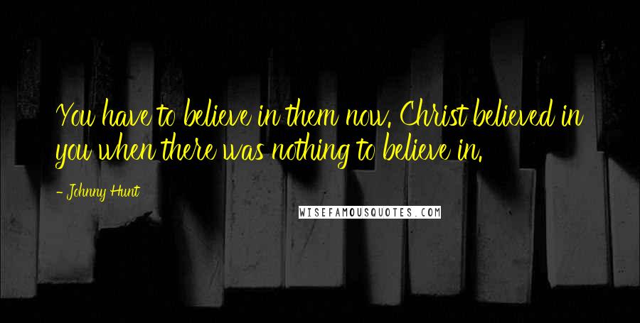 Johnny Hunt Quotes: You have to believe in them now. Christ believed in you when there was nothing to believe in.