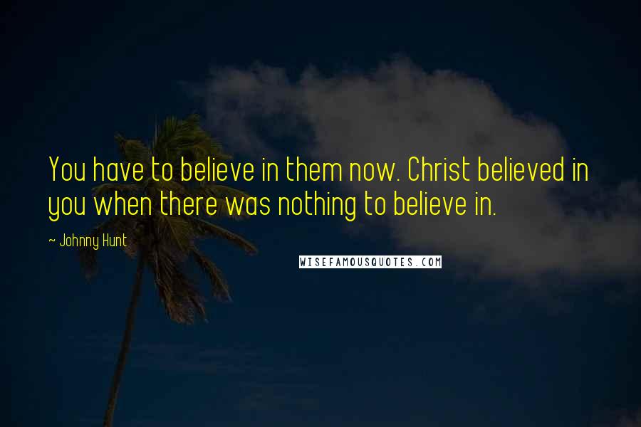 Johnny Hunt Quotes: You have to believe in them now. Christ believed in you when there was nothing to believe in.