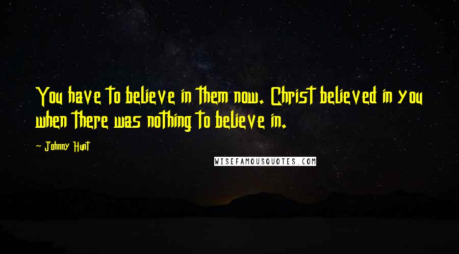 Johnny Hunt Quotes: You have to believe in them now. Christ believed in you when there was nothing to believe in.