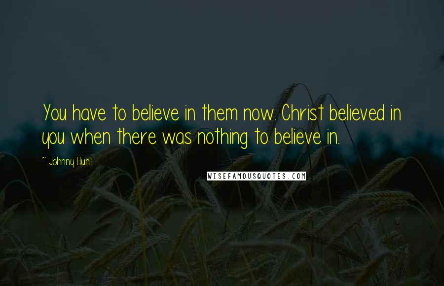 Johnny Hunt Quotes: You have to believe in them now. Christ believed in you when there was nothing to believe in.