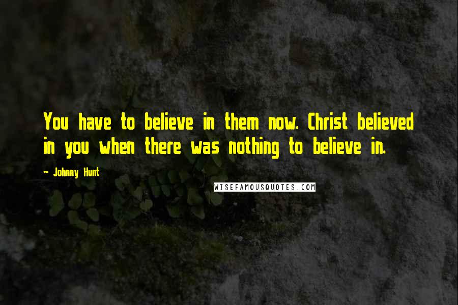 Johnny Hunt Quotes: You have to believe in them now. Christ believed in you when there was nothing to believe in.
