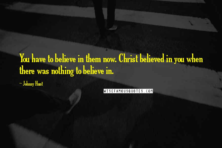Johnny Hunt Quotes: You have to believe in them now. Christ believed in you when there was nothing to believe in.