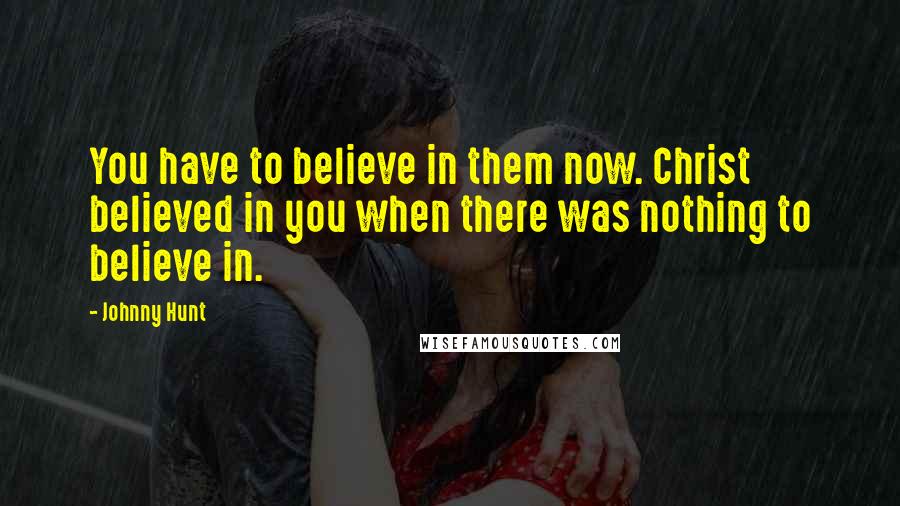Johnny Hunt Quotes: You have to believe in them now. Christ believed in you when there was nothing to believe in.
