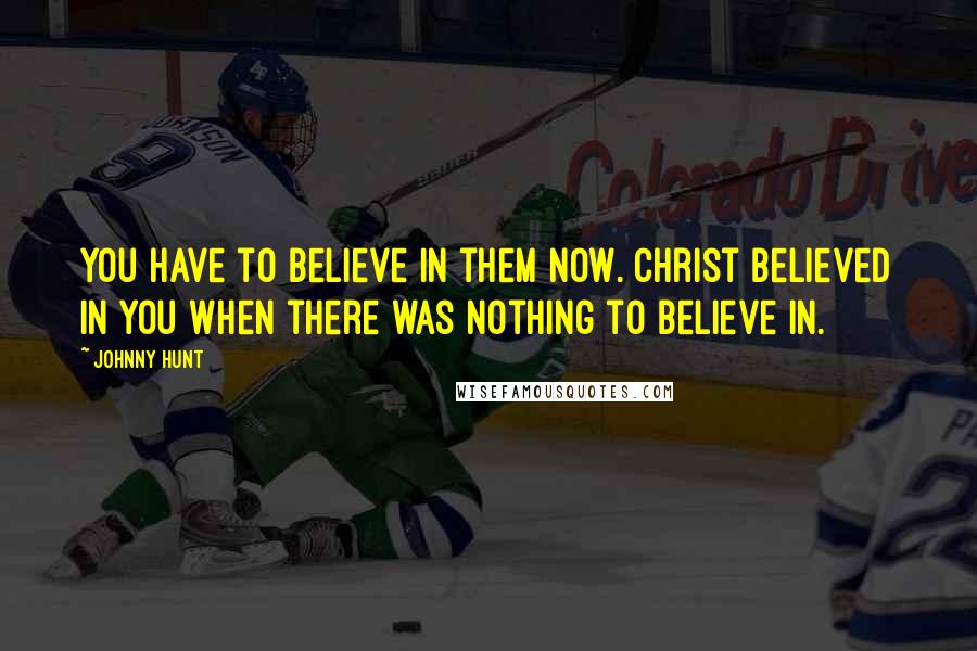 Johnny Hunt Quotes: You have to believe in them now. Christ believed in you when there was nothing to believe in.