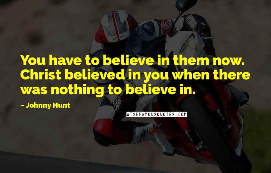 Johnny Hunt Quotes: You have to believe in them now. Christ believed in you when there was nothing to believe in.
