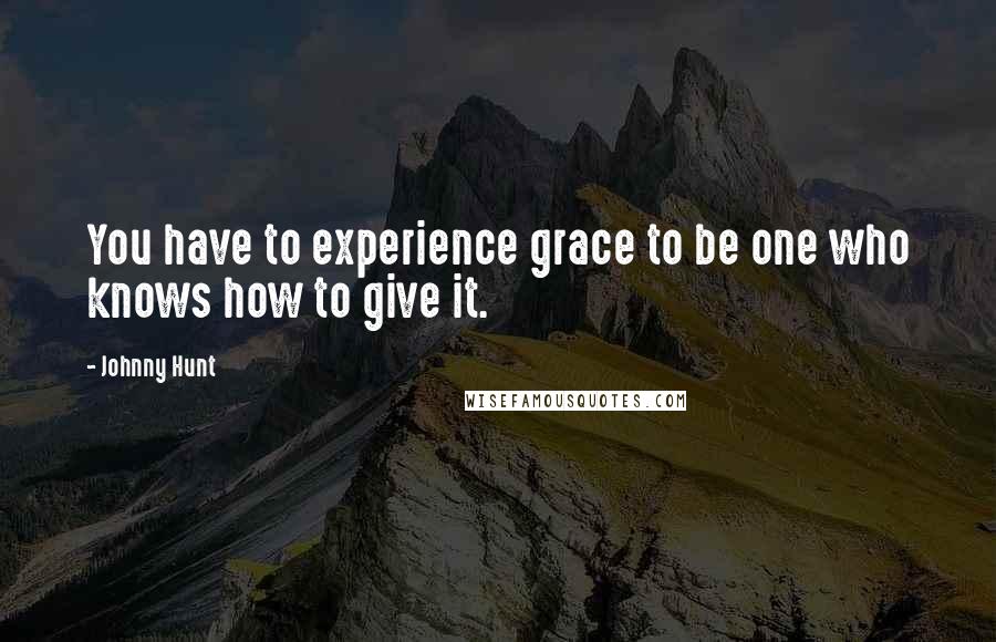 Johnny Hunt Quotes: You have to experience grace to be one who knows how to give it.