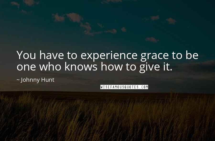 Johnny Hunt Quotes: You have to experience grace to be one who knows how to give it.