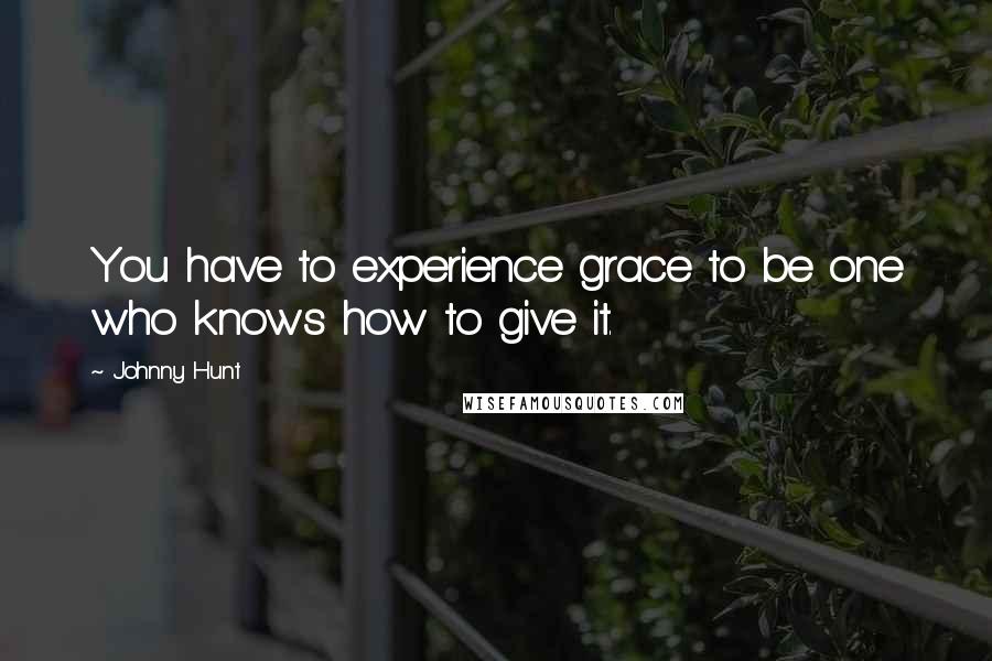 Johnny Hunt Quotes: You have to experience grace to be one who knows how to give it.