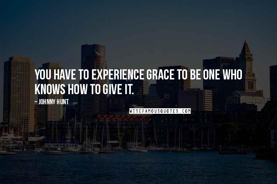 Johnny Hunt Quotes: You have to experience grace to be one who knows how to give it.