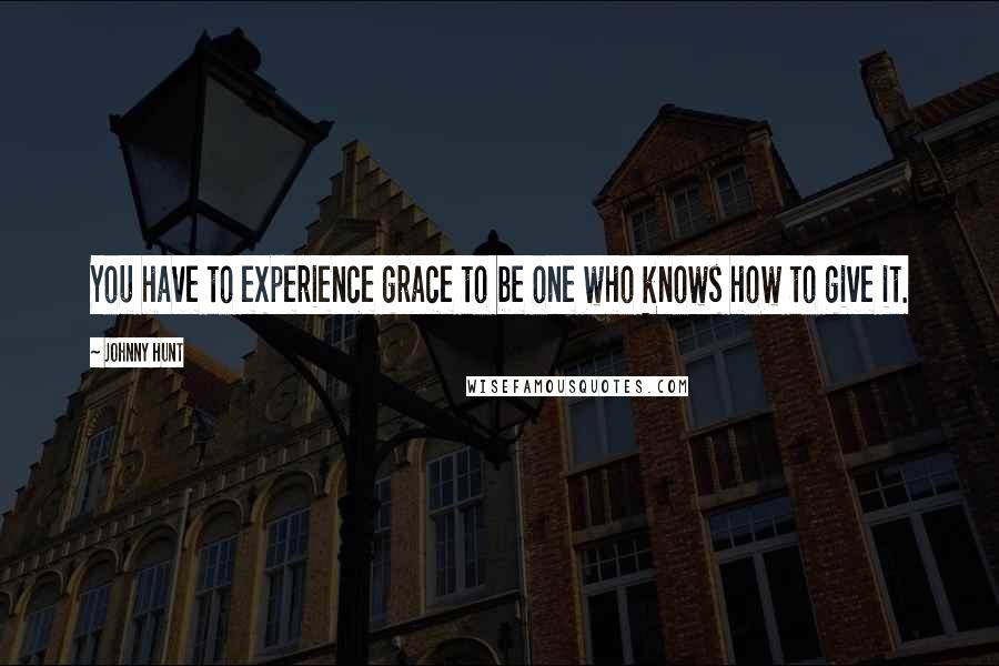 Johnny Hunt Quotes: You have to experience grace to be one who knows how to give it.