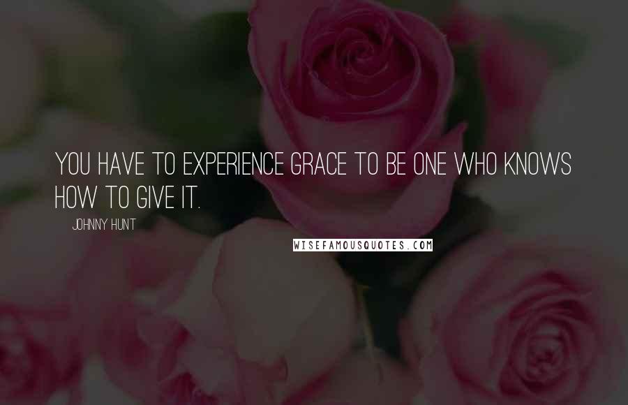 Johnny Hunt Quotes: You have to experience grace to be one who knows how to give it.