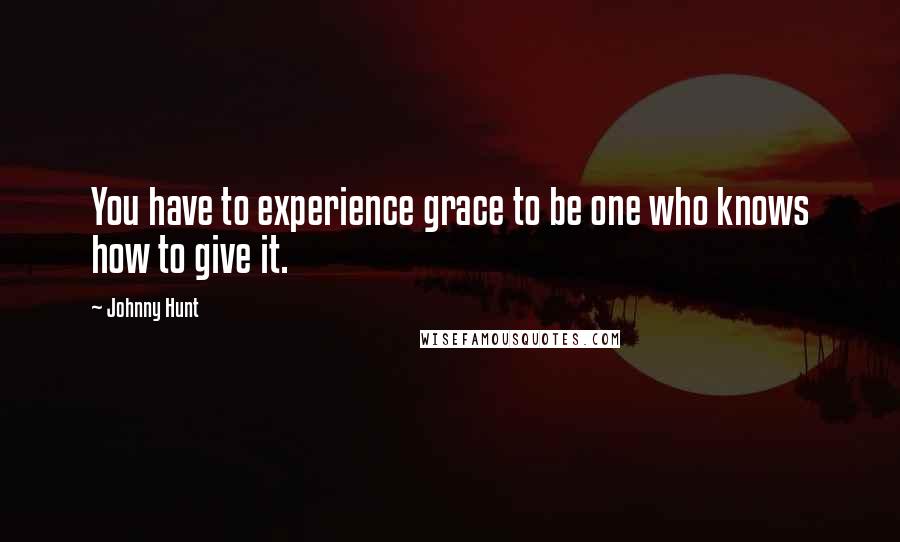 Johnny Hunt Quotes: You have to experience grace to be one who knows how to give it.