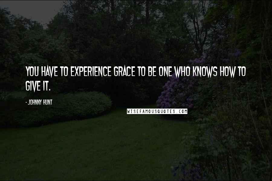 Johnny Hunt Quotes: You have to experience grace to be one who knows how to give it.