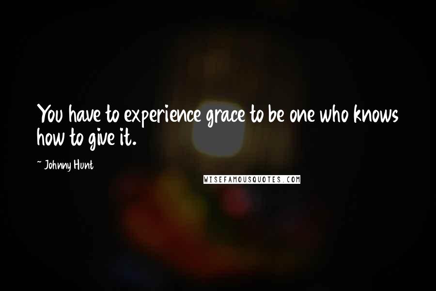 Johnny Hunt Quotes: You have to experience grace to be one who knows how to give it.