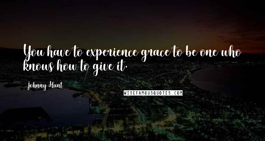 Johnny Hunt Quotes: You have to experience grace to be one who knows how to give it.