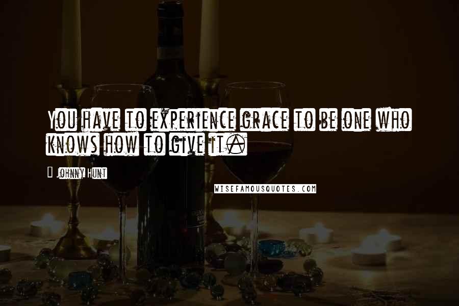 Johnny Hunt Quotes: You have to experience grace to be one who knows how to give it.