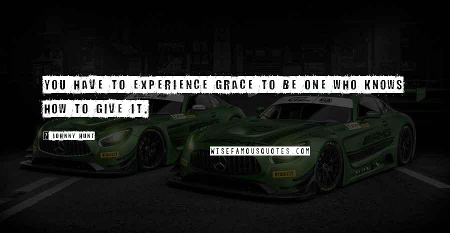 Johnny Hunt Quotes: You have to experience grace to be one who knows how to give it.