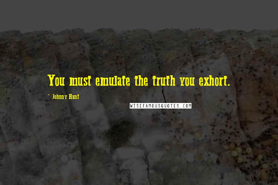 Johnny Hunt Quotes: You must emulate the truth you exhort.