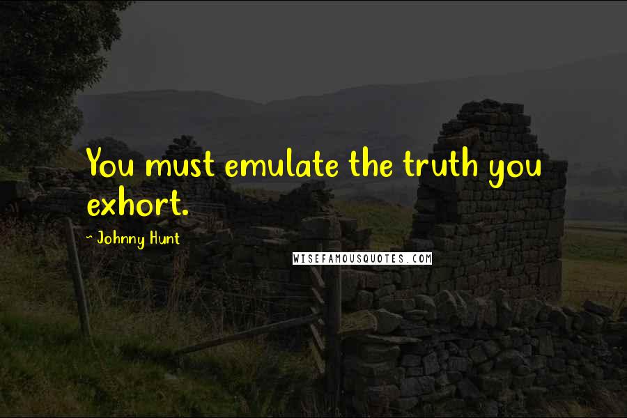 Johnny Hunt Quotes: You must emulate the truth you exhort.