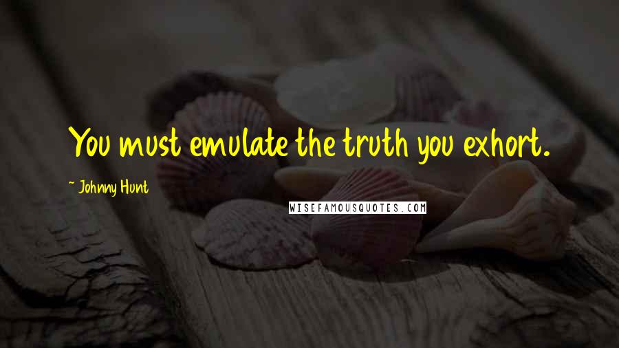 Johnny Hunt Quotes: You must emulate the truth you exhort.