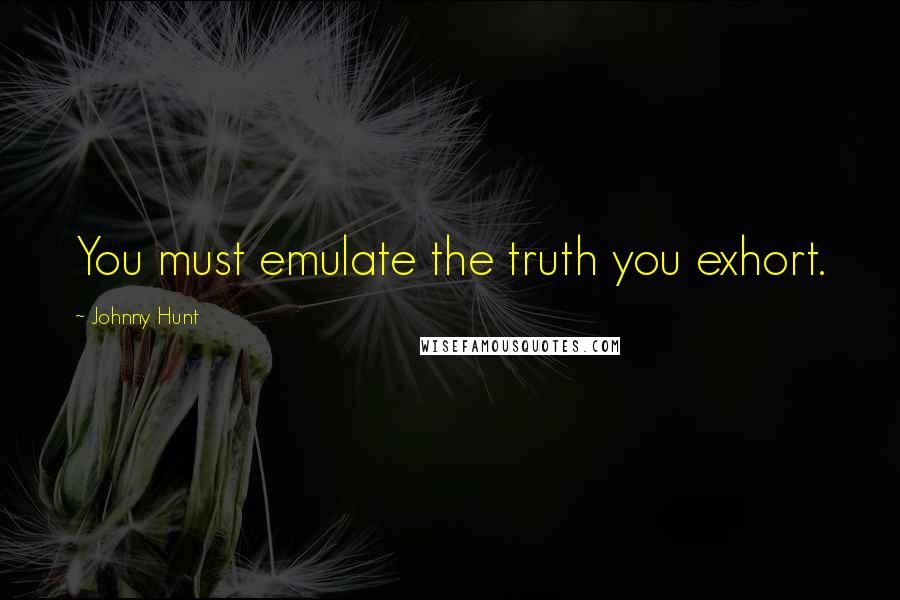 Johnny Hunt Quotes: You must emulate the truth you exhort.