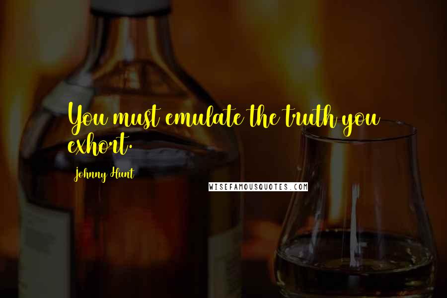 Johnny Hunt Quotes: You must emulate the truth you exhort.