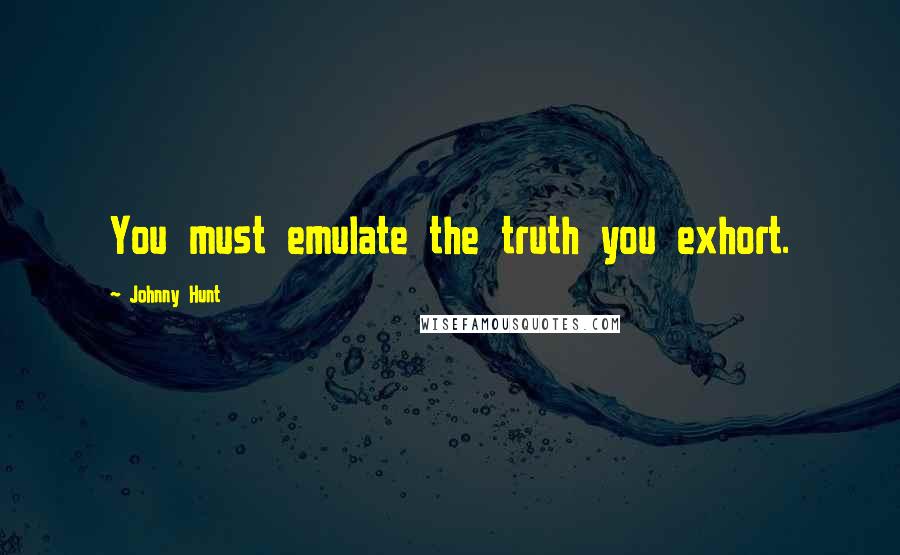 Johnny Hunt Quotes: You must emulate the truth you exhort.