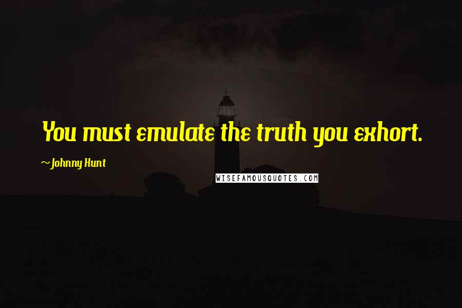 Johnny Hunt Quotes: You must emulate the truth you exhort.