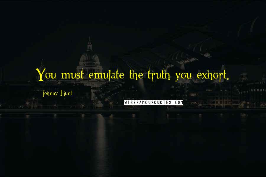 Johnny Hunt Quotes: You must emulate the truth you exhort.