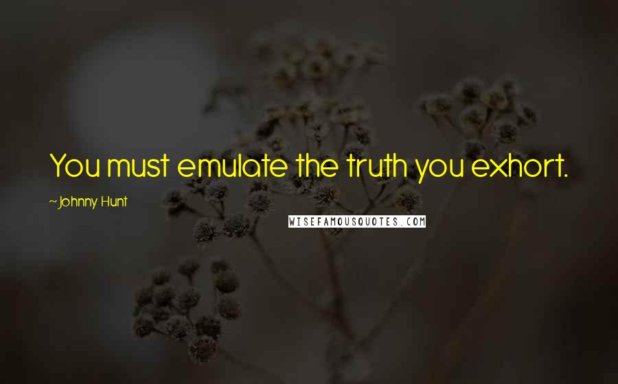 Johnny Hunt Quotes: You must emulate the truth you exhort.