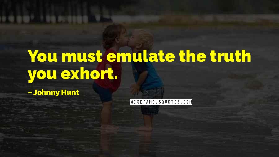 Johnny Hunt Quotes: You must emulate the truth you exhort.