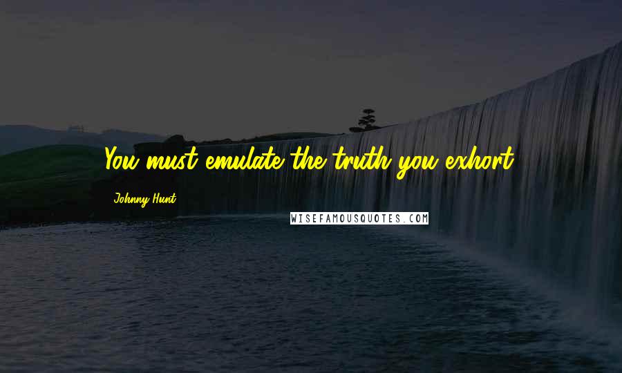 Johnny Hunt Quotes: You must emulate the truth you exhort.
