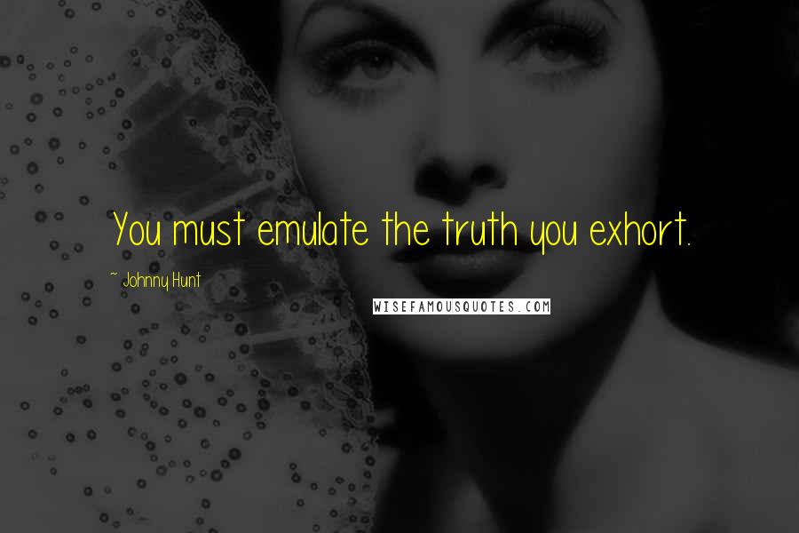 Johnny Hunt Quotes: You must emulate the truth you exhort.