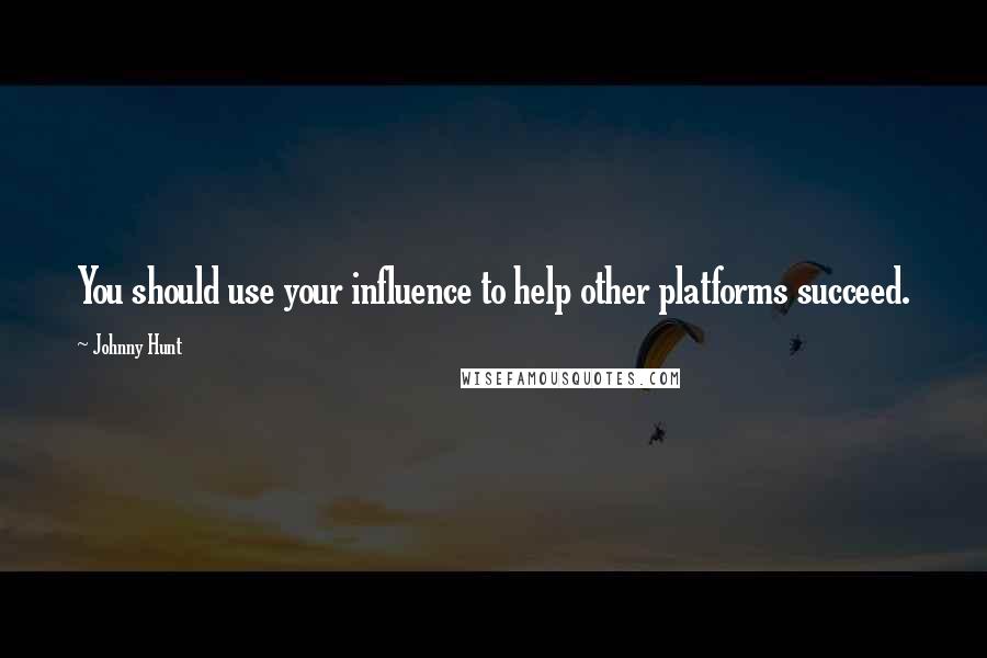 Johnny Hunt Quotes: You should use your influence to help other platforms succeed.