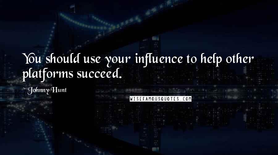 Johnny Hunt Quotes: You should use your influence to help other platforms succeed.