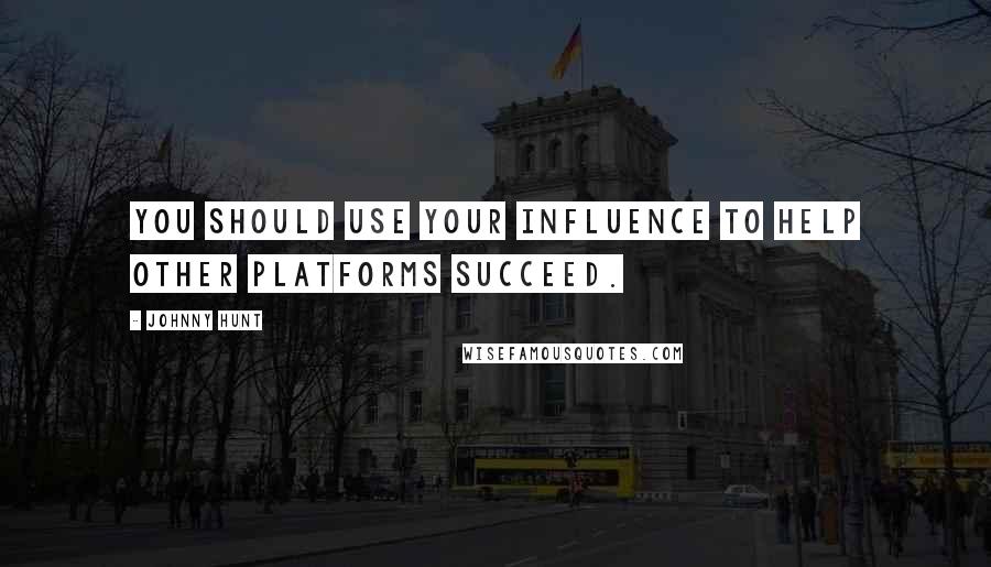 Johnny Hunt Quotes: You should use your influence to help other platforms succeed.