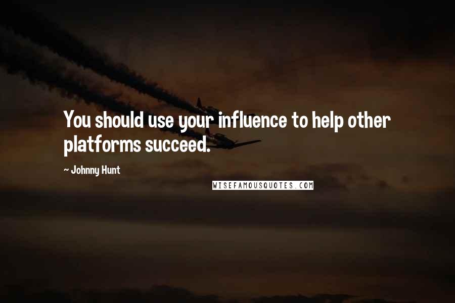 Johnny Hunt Quotes: You should use your influence to help other platforms succeed.
