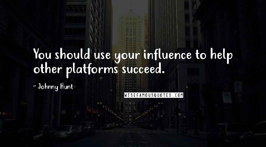 Johnny Hunt Quotes: You should use your influence to help other platforms succeed.