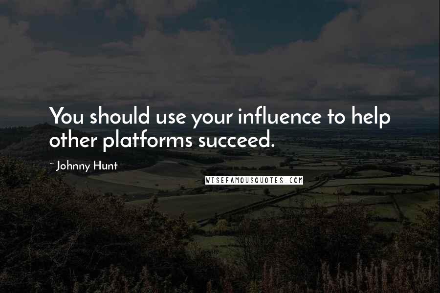 Johnny Hunt Quotes: You should use your influence to help other platforms succeed.