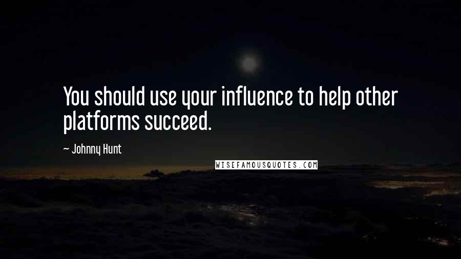 Johnny Hunt Quotes: You should use your influence to help other platforms succeed.