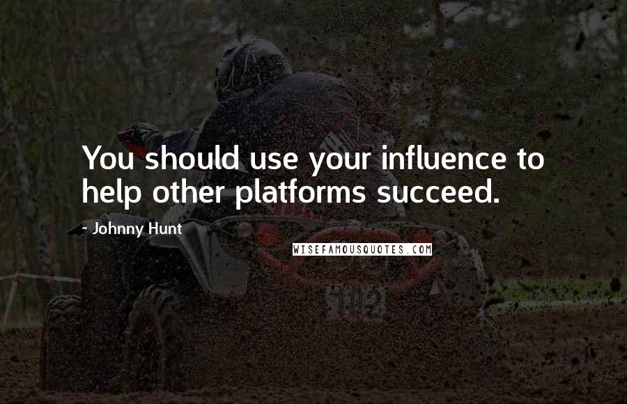 Johnny Hunt Quotes: You should use your influence to help other platforms succeed.