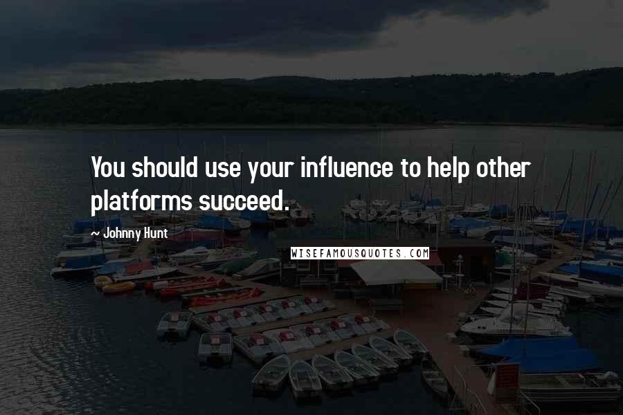 Johnny Hunt Quotes: You should use your influence to help other platforms succeed.