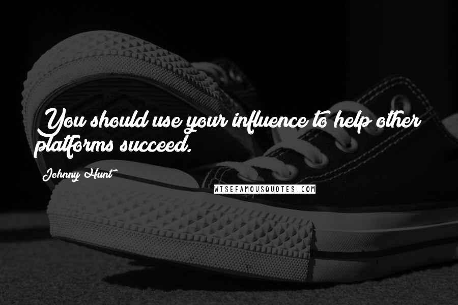 Johnny Hunt Quotes: You should use your influence to help other platforms succeed.