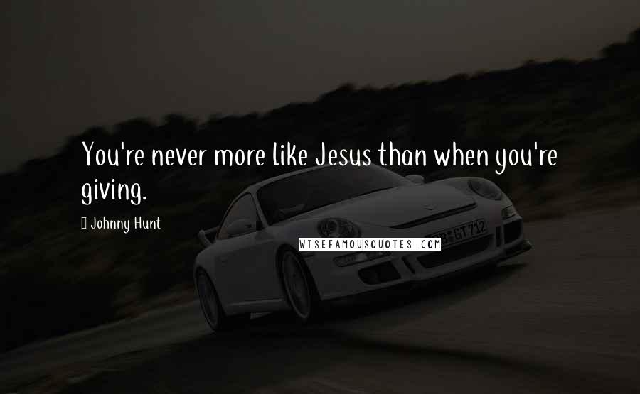 Johnny Hunt Quotes: You're never more like Jesus than when you're giving.