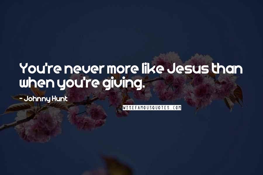 Johnny Hunt Quotes: You're never more like Jesus than when you're giving.