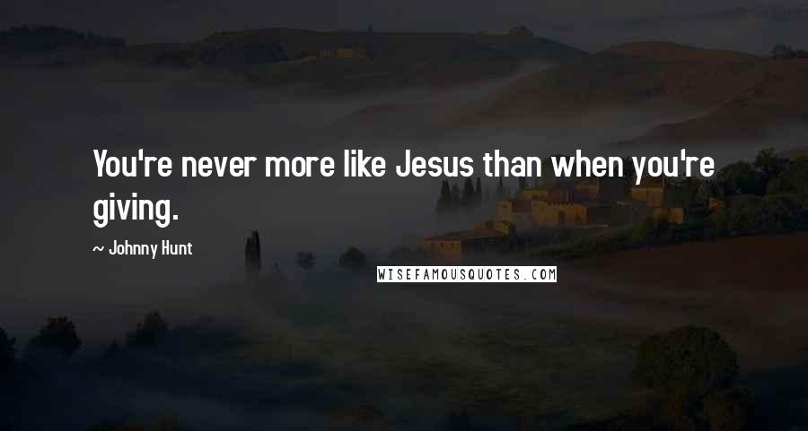 Johnny Hunt Quotes: You're never more like Jesus than when you're giving.