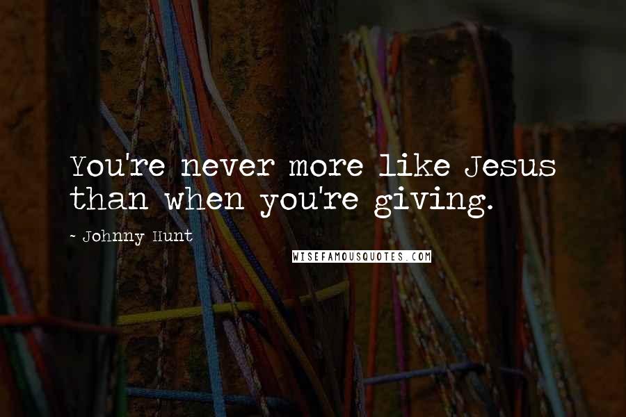 Johnny Hunt Quotes: You're never more like Jesus than when you're giving.
